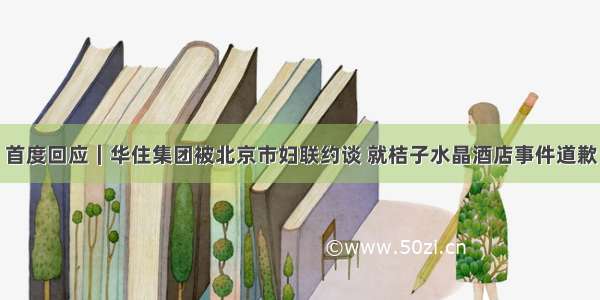 首度回应｜华住集团被北京市妇联约谈 就桔子水晶酒店事件道歉