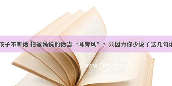 孩子不听话 把爸妈说的话当“耳旁风”？只因为你少说了这几句话