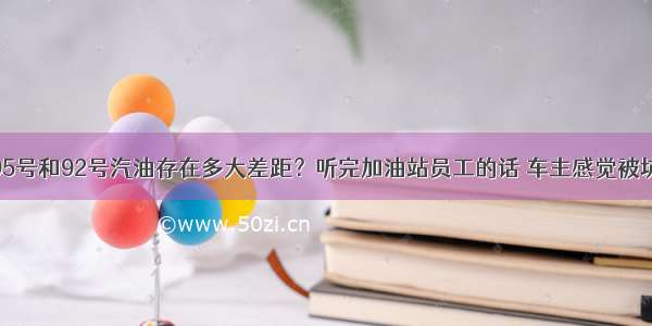 95号和92号汽油存在多大差距？听完加油站员工的话 车主感觉被坑