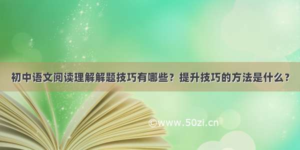 初中语文阅读理解解题技巧有哪些？提升技巧的方法是什么？