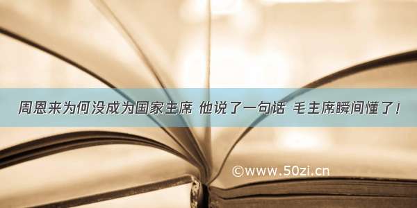 周恩来为何没成为国家主席 他说了一句话 毛主席瞬间懂了！