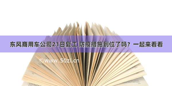 东风商用车公司21日复工 防疫措施到位了吗？一起来看看