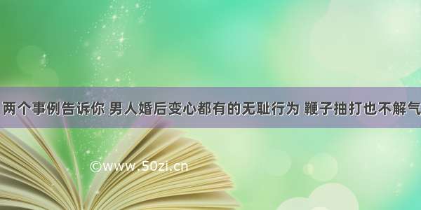 两个事例告诉你 男人婚后变心都有的无耻行为 鞭子抽打也不解气