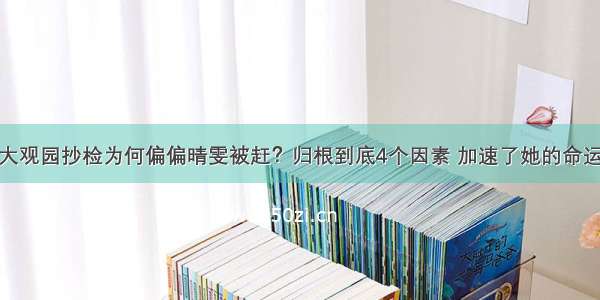 大观园抄检为何偏偏晴雯被赶？归根到底4个因素 加速了她的命运