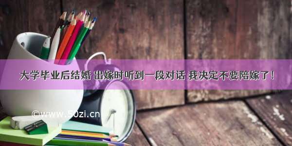 大学毕业后结婚 出嫁时听到一段对话 我决定不要陪嫁了！