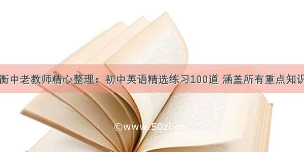 衡中老教师精心整理：初中英语精选练习100道 涵盖所有重点知识