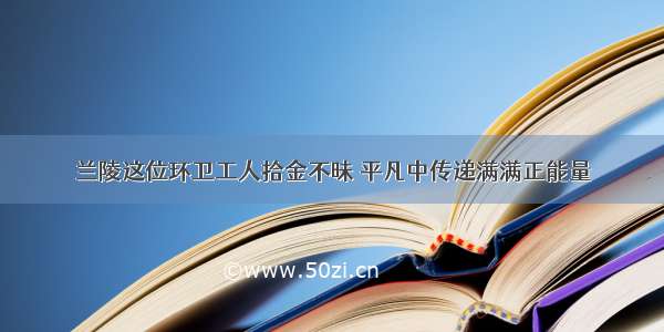 兰陵这位环卫工人拾金不昧 平凡中传递满满正能量