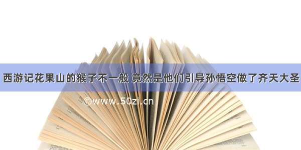 西游记花果山的猴子不一般 竟然是他们引导孙悟空做了齐天大圣