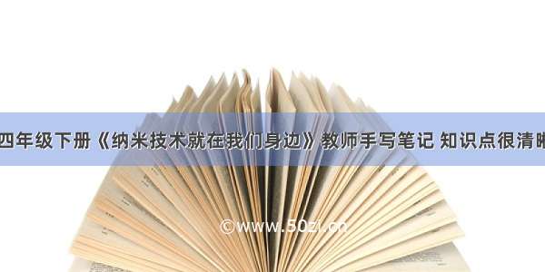 四年级下册《纳米技术就在我们身边》教师手写笔记 知识点很清晰