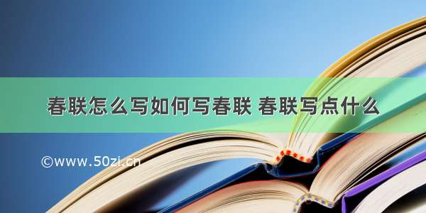 春联怎么写如何写春联 春联写点什么