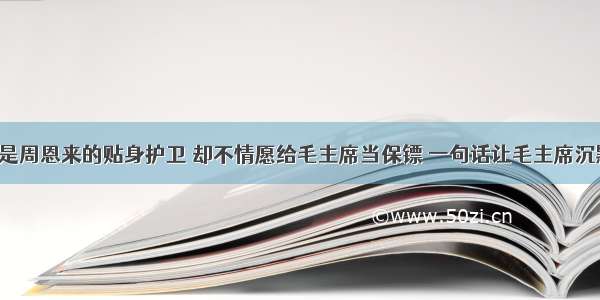 他是周恩来的贴身护卫 却不情愿给毛主席当保镖 一句话让毛主席沉默！