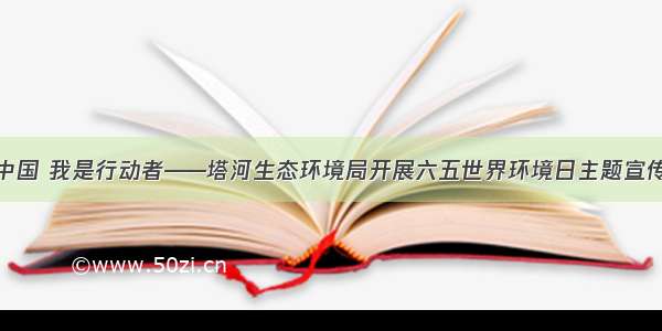 美丽中国 我是行动者——塔河生态环境局开展六五世界环境日主题宣传活动