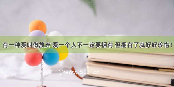 有一种爱叫做放弃 爱一个人不一定要拥有 但拥有了就好好珍惜！