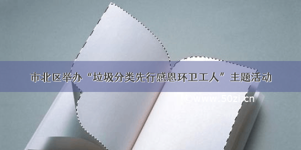 市北区举办“垃圾分类先行感恩环卫工人”主题活动