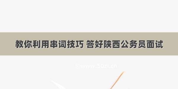 教你利用串词技巧 答好陕西公务员面试