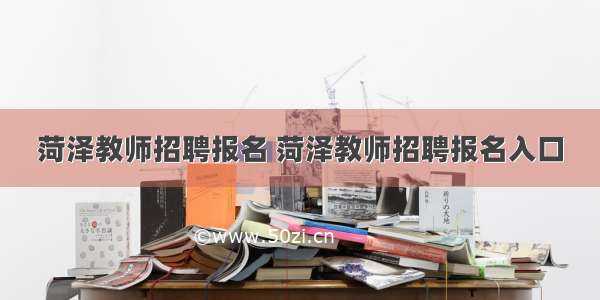 菏泽教师招聘报名 菏泽教师招聘报名入口