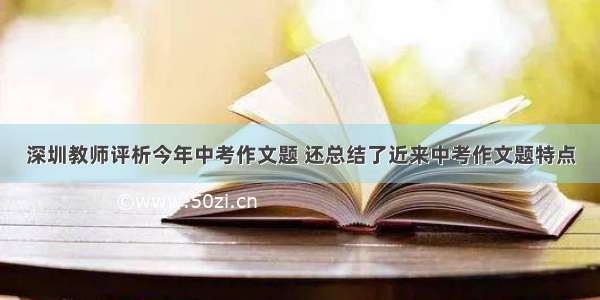 深圳教师评析今年中考作文题 还总结了近来中考作文题特点