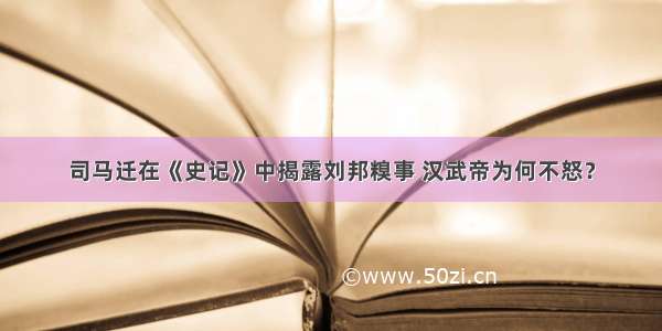 司马迁在《史记》中揭露刘邦糗事 汉武帝为何不怒？