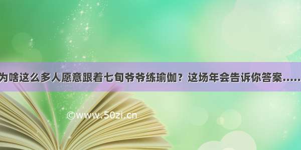 为啥这么多人愿意跟着七旬爷爷练瑜伽？这场年会告诉你答案……