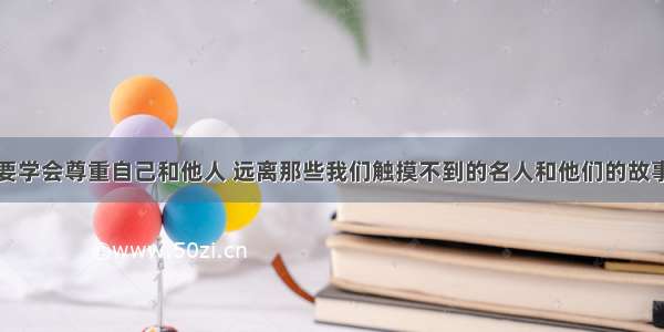 要学会尊重自己和他人 远离那些我们触摸不到的名人和他们的故事