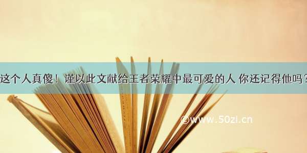 这个人真傻！谨以此文献给王者荣耀中最可爱的人 你还记得他吗？