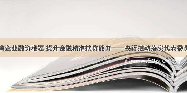 缓解中小微企业融资难题 提升金融精准扶贫能力——央行推动落实代表委员建议提案