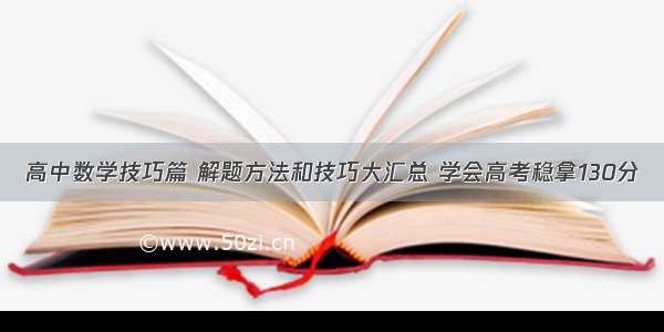 高中数学技巧篇 解题方法和技巧大汇总 学会高考稳拿130分