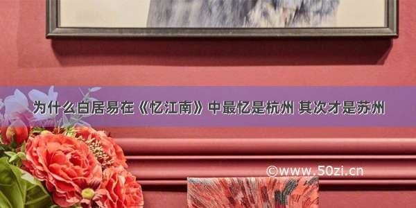 为什么白居易在《忆江南》中最忆是杭州 其次才是苏州