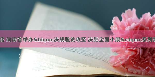 扶贫助残 一个不落 河南省举办“决战脱贫攻坚 决胜全面小康”系列新闻发布会扶贫助