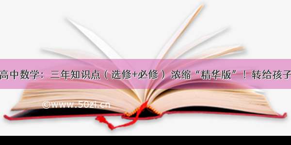 高中数学：三年知识点（选修+必修） 浓缩“精华版”！转给孩子