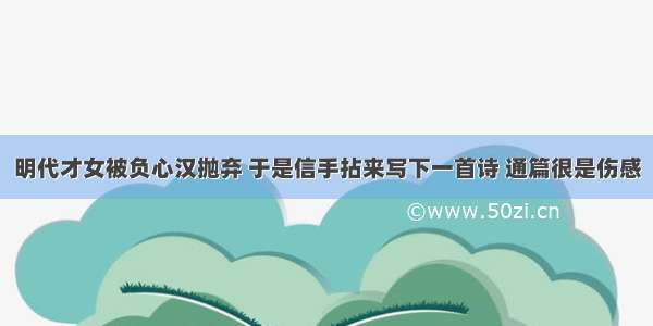 明代才女被负心汉抛弃 于是信手拈来写下一首诗 通篇很是伤感