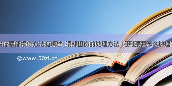 治疗腰部损伤方法有哪些_腰部扭伤的处理方法_闪到腰要怎么护理呢