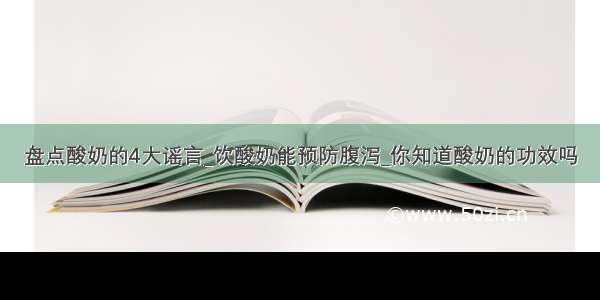 盘点酸奶的4大谣言_饮酸奶能预防腹泻_你知道酸奶的功效吗