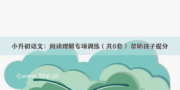 小升初语文：阅读理解专项训练（共6套） 帮助孩子提分