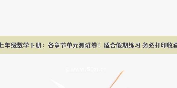 七年级数学下册：各章节单元测试卷！适合假期练习 务必打印收藏