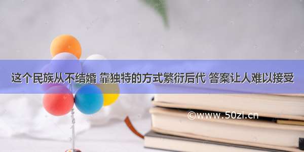 这个民族从不结婚 靠独特的方式繁衍后代 答案让人难以接受