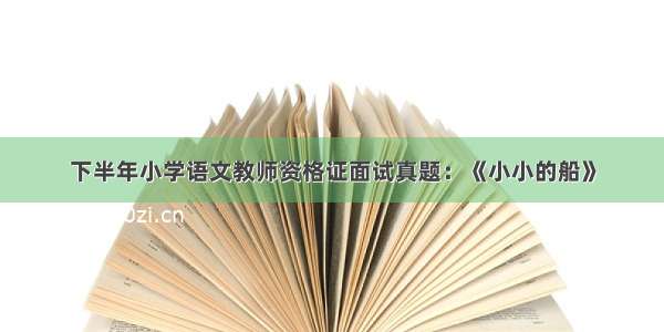 下半年小学语文教师资格证面试真题：《小小的船》