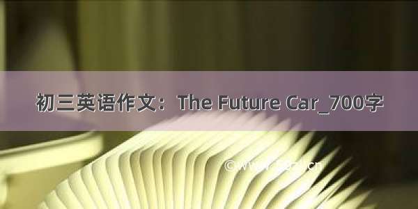 初三英语作文：The Future Car_700字