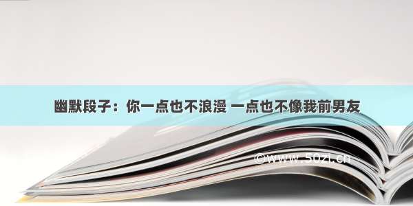 幽默段子：你一点也不浪漫 一点也不像我前男友