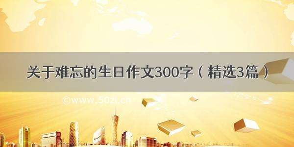 关于难忘的生日作文300字（精选3篇）