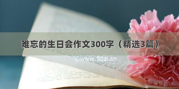 难忘的生日会作文300字（精选3篇）