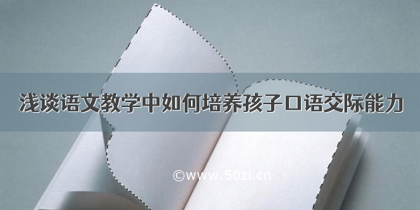 浅谈语文教学中如何培养孩子口语交际能力