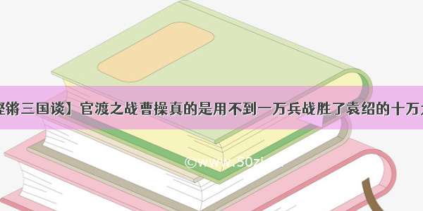 【铿锵三国谈】官渡之战曹操真的是用不到一万兵战胜了袁绍的十万大军？