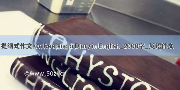 提纲式作文 On Keeping a Diary in English_2000字_英语作文