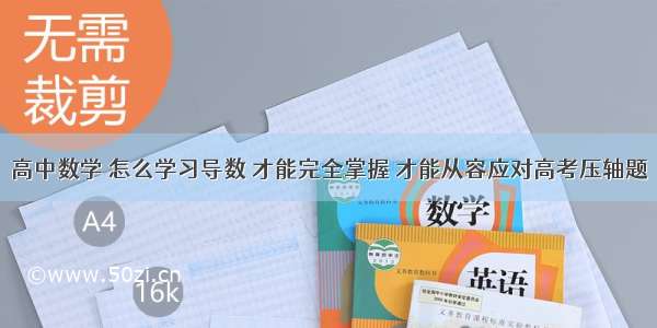 高中数学 怎么学习导数 才能完全掌握 才能从容应对高考压轴题