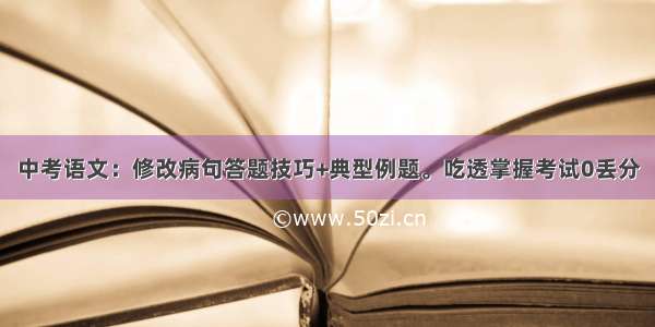 中考语文：修改病句答题技巧+典型例题。吃透掌握考试0丢分