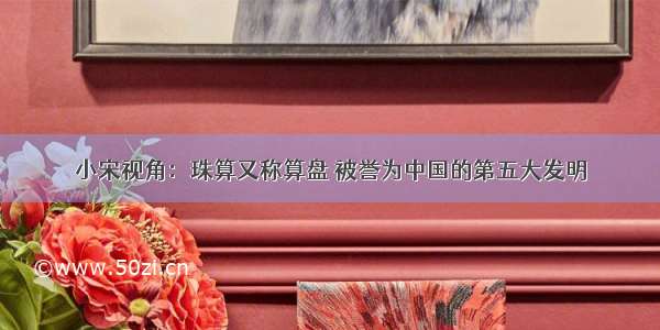 小宋视角：珠算又称算盘 被誉为中国的第五大发明