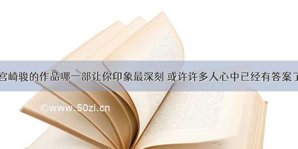 宫崎骏的作品哪一部让你印象最深刻 或许许多人心中已经有答案了