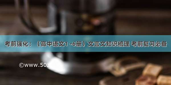 考前强化：（高中语文1 -6册）文言文知识梳理 考前复习必备