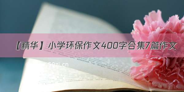 【精华】小学环保作文400字合集7篇作文